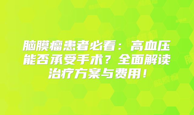 脑膜瘤患者必看：高血压能否承受手术？全面解读治疗方案与费用！
