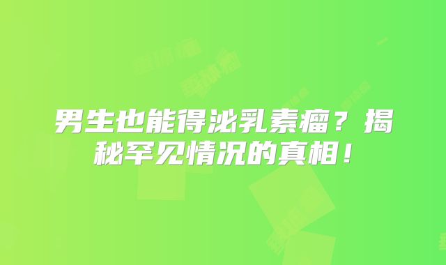 男生也能得泌乳素瘤？揭秘罕见情况的真相！