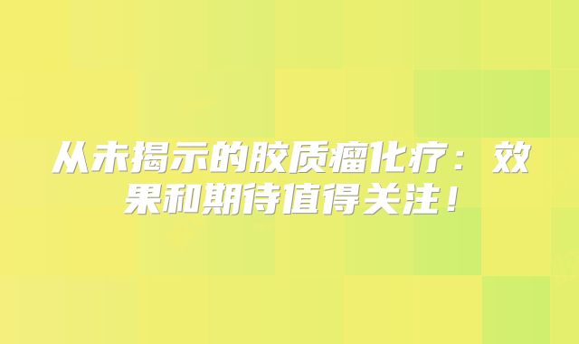 从未揭示的胶质瘤化疗：效果和期待值得关注！