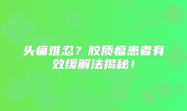 头痛难忍？胶质瘤患者有效缓解法揭秘！