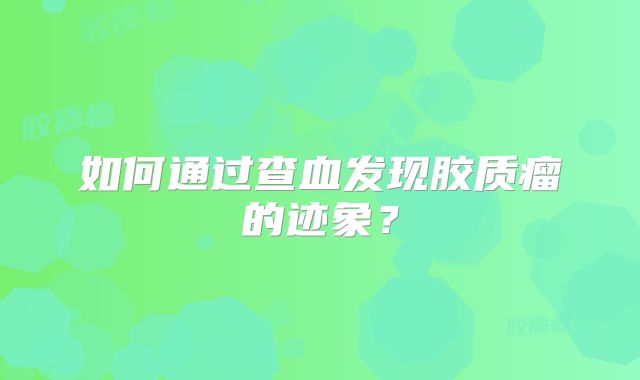如何通过查血发现胶质瘤的迹象？