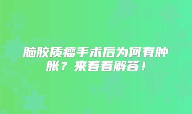 脑胶质瘤手术后为何有肿胀？来看看解答！