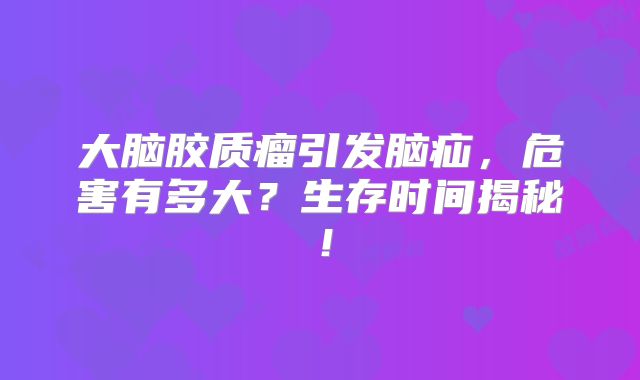 大脑胶质瘤引发脑疝，危害有多大？生存时间揭秘！