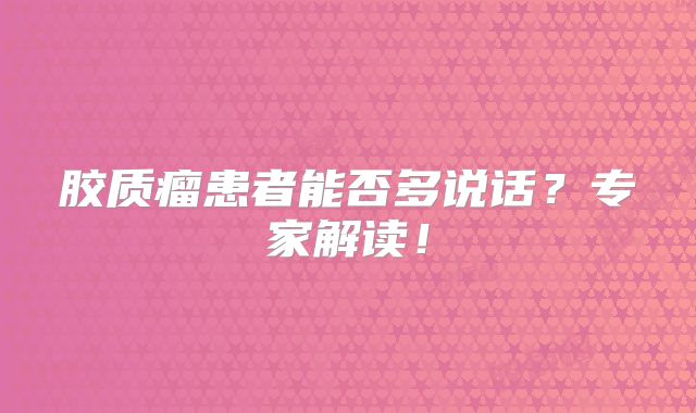 胶质瘤患者能否多说话？专家解读！