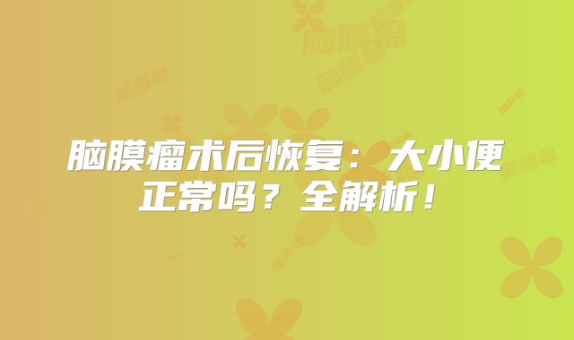 脑膜瘤术后恢复：大小便正常吗？全解析！