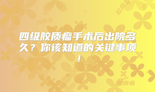 四级胶质瘤手术后出院多久？你该知道的关键事项！