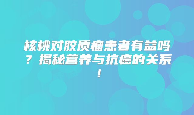 核桃对胶质瘤患者有益吗？揭秘营养与抗癌的关系！