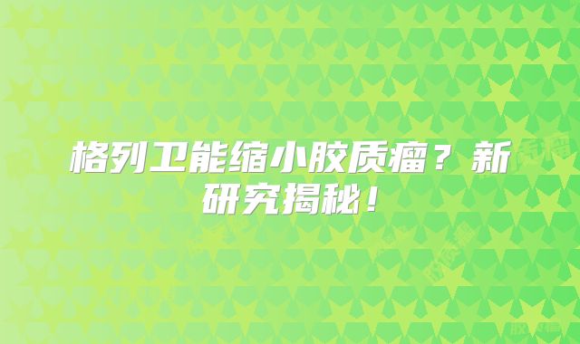 格列卫能缩小胶质瘤？新研究揭秘！