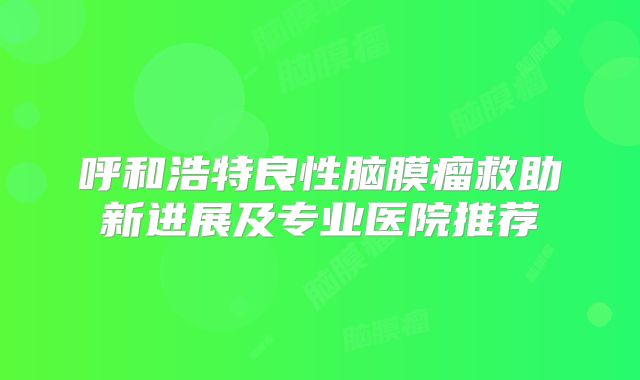 呼和浩特良性脑膜瘤救助新进展及专业医院推荐