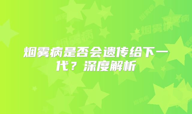 烟雾病是否会遗传给下一代？深度解析