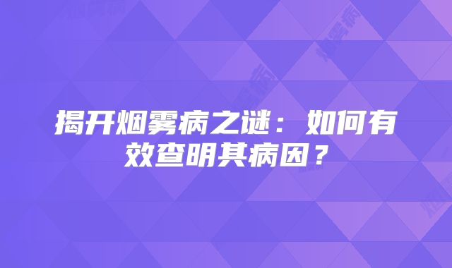 揭开烟雾病之谜：如何有效查明其病因？