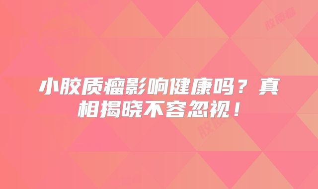 小胶质瘤影响健康吗？真相揭晓不容忽视！