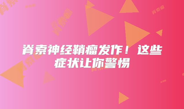 脊索神经鞘瘤发作！这些症状让你警惕