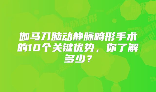 伽马刀脑动静脉畸形手术的10个关键优势，你了解多少？