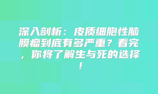 深入剖析：皮质细胞性脑膜瘤到底有多严重？看完，你将了解生与死的选择！