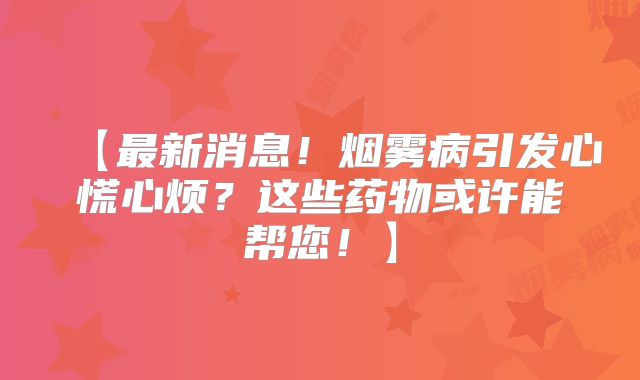 【最新消息！烟雾病引发心慌心烦？这些药物或许能帮您！】