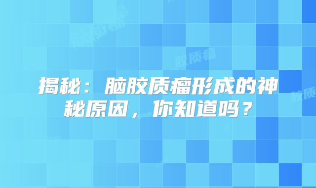 揭秘：脑胶质瘤形成的神秘原因，你知道吗？