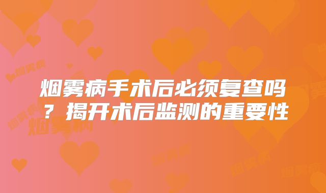 烟雾病手术后必须复查吗？揭开术后监测的重要性