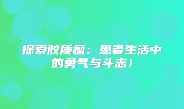 探索胶质瘤：患者生活中的勇气与斗志！