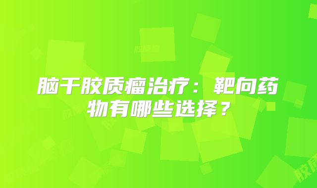 脑干胶质瘤治疗：靶向药物有哪些选择？