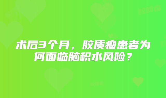 术后3个月，胶质瘤患者为何面临脑积水风险？
