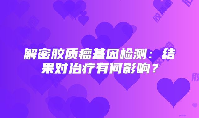 解密胶质瘤基因检测：结果对治疗有何影响？
