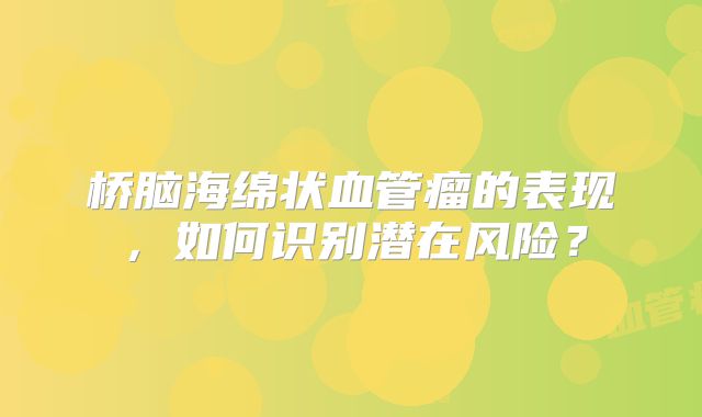 桥脑海绵状血管瘤的表现，如何识别潜在风险？