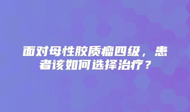 面对母性胶质瘤四级，患者该如何选择治疗？