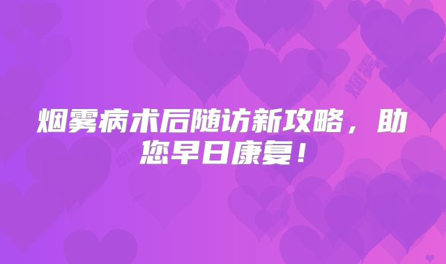 烟雾病术后随访新攻略，助您早日康复！