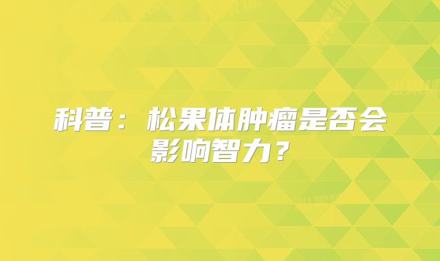 科普：松果体肿瘤是否会影响智力？
