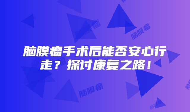 脑膜瘤手术后能否安心行走？探讨康复之路！