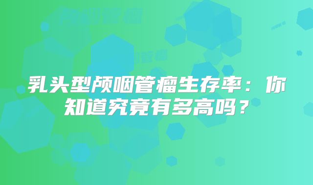 乳头型颅咽管瘤生存率：你知道究竟有多高吗？
