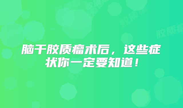 脑干胶质瘤术后，这些症状你一定要知道！