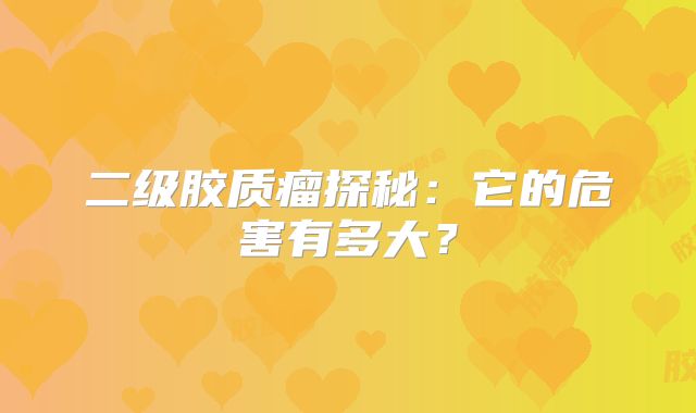 二级胶质瘤探秘：它的危害有多大？