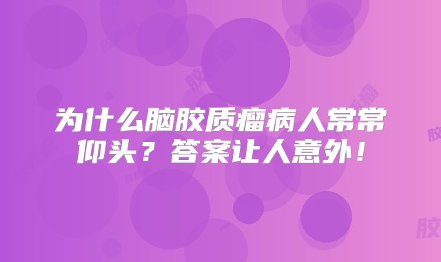 为什么脑胶质瘤病人常常仰头？答案让人意外！