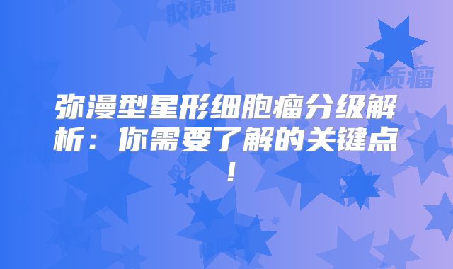 弥漫型星形细胞瘤分级解析：你需要了解的关键点！