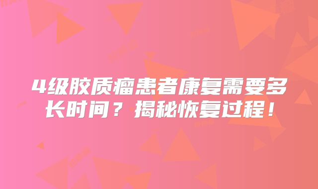 4级胶质瘤患者康复需要多长时间？揭秘恢复过程！