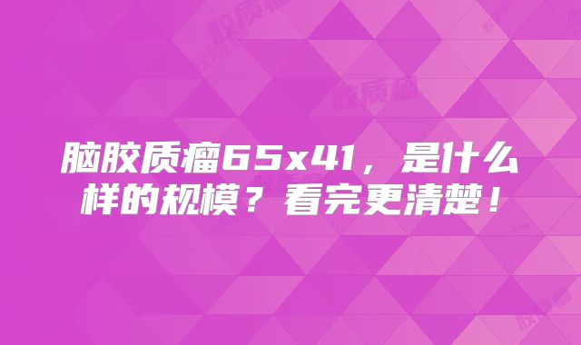 脑胶质瘤65x41，是什么样的规模？看完更清楚！