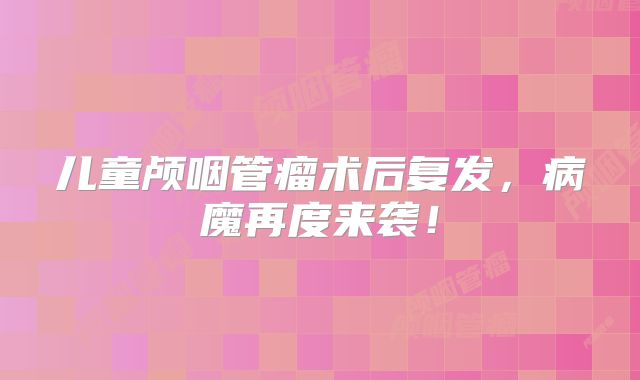 儿童颅咽管瘤术后复发，病魔再度来袭！