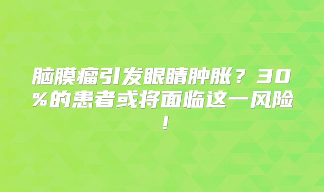 脑膜瘤引发眼睛肿胀？30%的患者或将面临这一风险！