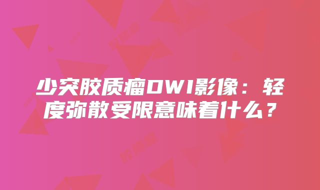 少突胶质瘤DWI影像：轻度弥散受限意味着什么？