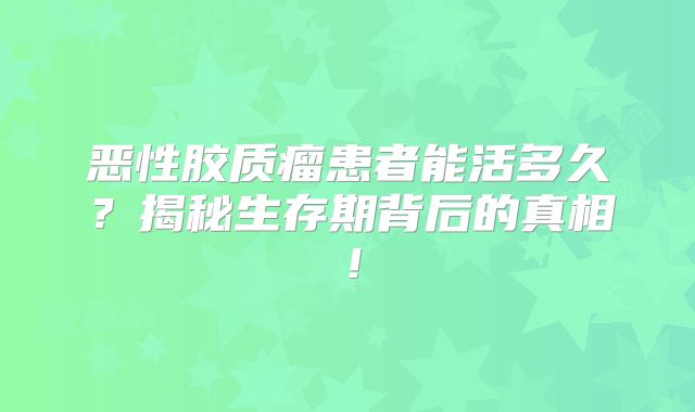 恶性胶质瘤患者能活多久？揭秘生存期背后的真相！