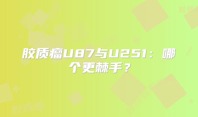 胶质瘤U87与U251：哪个更棘手？