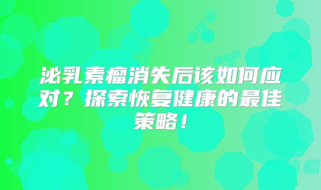 泌乳素瘤消失后该如何应对？探索恢复健康的最佳策略！