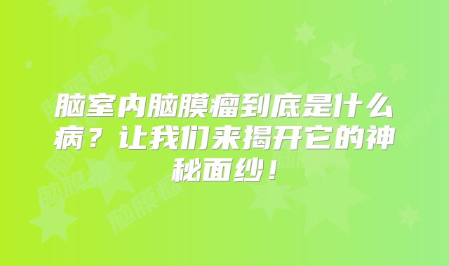 脑室内脑膜瘤到底是什么病？让我们来揭开它的神秘面纱！