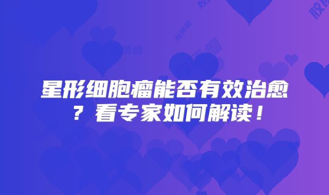 星形细胞瘤能否有效治愈？看专家如何解读！