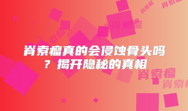 脊索瘤真的会侵蚀骨头吗？揭开隐秘的真相