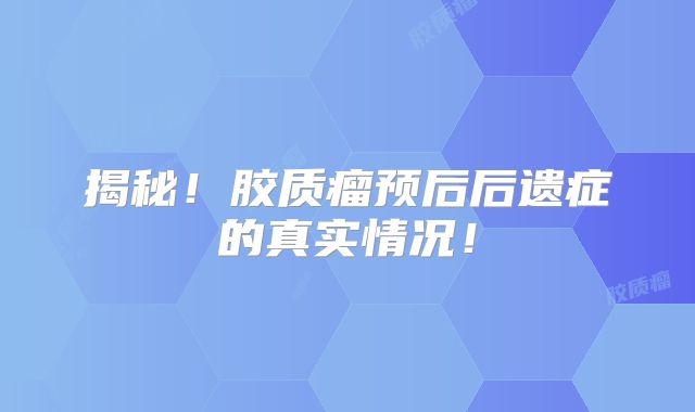 揭秘！胶质瘤预后后遗症的真实情况！