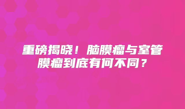 重磅揭晓！脑膜瘤与室管膜瘤到底有何不同？