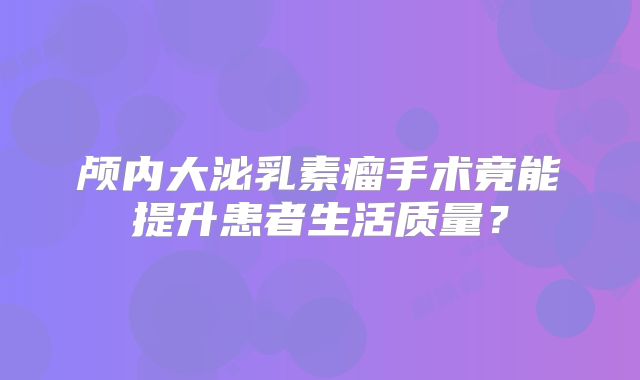 颅内大泌乳素瘤手术竟能提升患者生活质量？